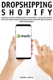 Dropshipping Shopify: A Beginner s Guide to Making Passive Income Online  Set up Your Shopify Store, Sell Unique Products and Promote Your Brand with Top E-Commerce Marketing Strategies