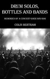 Drum Solos, Bottles and Bands: Memories of a Concert-goer 1981-1999