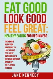 Eat Good, Look Good, Feel Great: Healthy Eating for Beginners - The Newbie Nutrition Handbook to Lose Weight, Feel Great, and Dine like a Dietician Without Giving Up the Flavors You Love