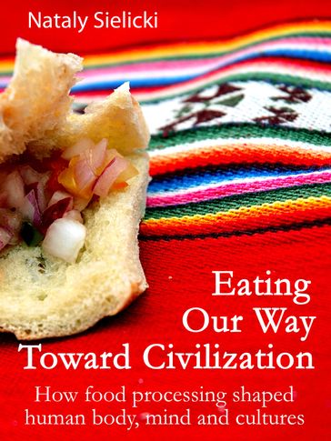 Eating Our Way Toward Civilization: How food processing shaped human body, mind and cultures - Nataly Sielicki