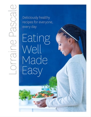Eating Well Made Easy: Deliciously healthy recipes for everyone, every day - Lorraine Pascale