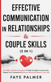 Effective Communication In Relationships & Couple Skills: 33+ Skills, Activities & Questions To Help You Better Communicate, Deepen Your Connection & Enhance Intimacy & Passion in Your Life