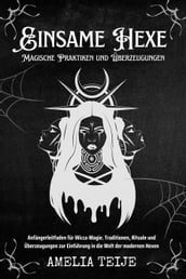 Einsame Hexe - Magische Praktiken und Überzeugungen - Anfängerleitfaden für Wicca-Magie. Traditionen, Rituale und Überzeugungen zur Einführung in die Welt der modernen Hexen