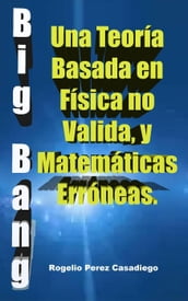 El Big Bang: Una Teoría Basada en Física no Valida, y Matemáticas Erróneas.