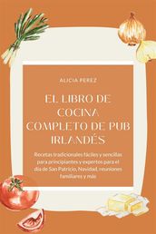 El libro de cocina completo de pub irlandés : Recetas tradicionales fáciles y sencillas para principiantes y expertos para el día de San Patricio, Navidad, reuniones familiares y más