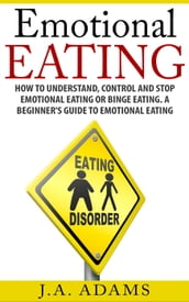 Emotional Eating; How to Understand, Control and Stop Emotional Eating or Binge Eating. A Beginner s Guide to Emotional Eating