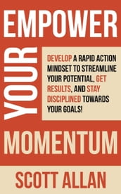 Empower Your Momentum: Develop a Rapid Action Mindset to Streamline Your Potential, Get Massive Results, and Stay Disciplined Towards Your Goals!