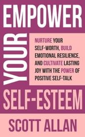 Empower Your Self-Esteem: Nurture Your Self-Worth, Build Emotional Resilience, and Cultivate Lasting Joy with the Power of Positive Self-Talk