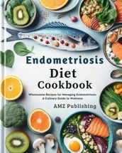 Endometriosis Diet Cookbook : Wholesome Recipes for Managing Endometriosis: A Culinary Guide to Wellness