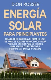 Energía solar para principiantes: Una guía de bricolaje para el uso de paneles solares fotovoltaicos para producir energía para su hogar y para vehículos recreativos, furgonetas, barcos y cabañas