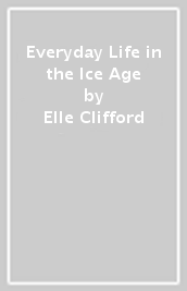 Everyday Life in the Ice Age