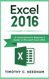 Excel 2016: A Comprehensive Beginner s Guide to Microsoft Excel 2016