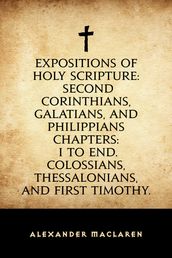 Expositions of Holy Scripture: Second Corinthians, Galatians, and Philippians Chapters: I to End. Colossians, Thessalonians, and First Timothy.