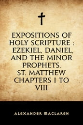 Expositions of Holy Scripture : Ezekiel, Daniel, and the Minor Prophets. St. Matthew Chapters I to VIII