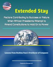 Extended Stay: Factors Contributing to Success or Failure When African Presidents Attempt to Amend Constitutions to Hold On to Power - Lessons From Burkina Faso s Overthrow of Compaore