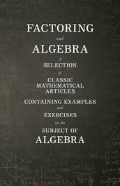 Factoring and Algebra - A Selection of Classic Mathematical Articles Containing Examples and Exercises on the Subject of Algebra (Mathematics Series)