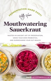 Fermentation Made Easy! Mouthwatering Sauerkraut: Master an Ancient Art of Preservation, Grow Your Own Probiotics, and Supercharge Your Gut Health