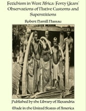 Fetichism in West Africa: Forty Years  Observations of Native Customs and Superstitions