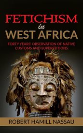 Fetichism in West Africa: Forty Years  Observation of Native Customs and Superstitions