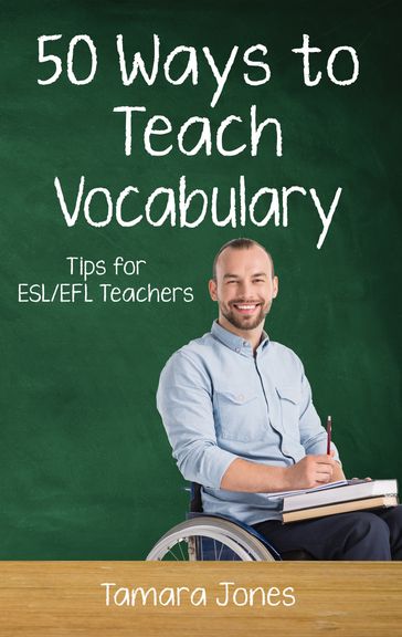 Fifty Ways to Teach Vocabulary: Tips for ESL/EFL Teachers - Tamara Jones