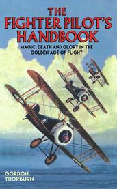 Fighter Pilot s Handbook - Magic, Death and Glory in the Golden Age of Flight