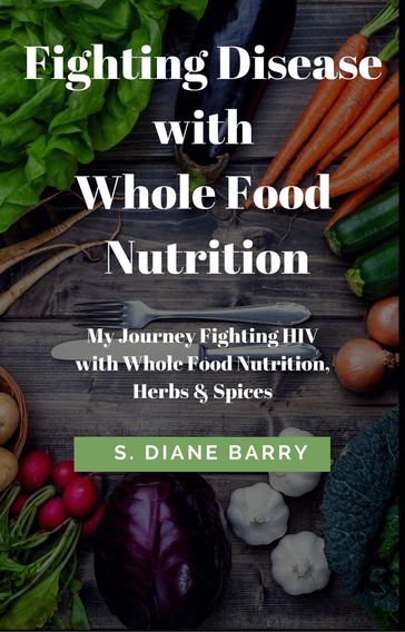 Fighting Disease with Whole Food Nutrition: My Journey Fighting HIV with Whole Food Nutrition, Herbs and Spices - S. Diane Barry