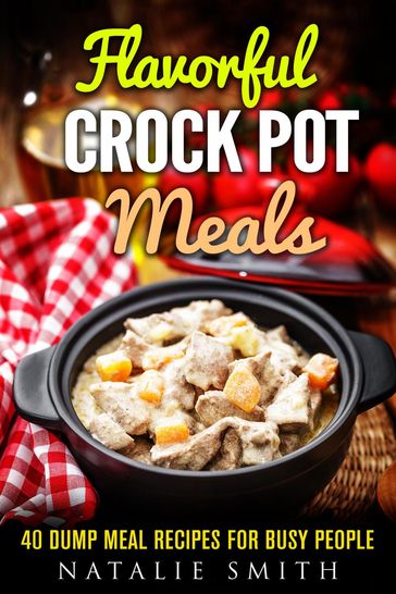 Flavorful Crock Pot Meals: 40 Dump Meal Recipes for Busy People - Natalie Smith