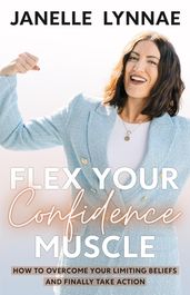 Flex Your Confidence Muscle: How to Overcome Your Limiting Beliefs and Finally Take Action