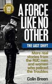 A Force Like No Other 3: The Last Shift: The final selection of real stories from the RUC men and women who policed the Troubles