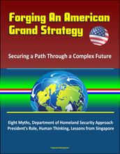 Forging An American Grand Strategy: Securing a Path Through a Complex Future - Eight Myths, Department of Homeland Security Approach, President s Role, Human Thinking, Lessons from Singapore