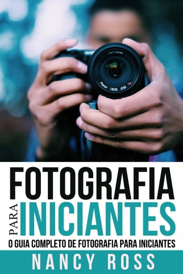 Fotografia para Iniciantes: O Guia Completo de Fotografia para Iniciantes - Nancy Ross