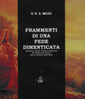 Frammenti di una fede dimenticata. Gnostici, sette, circoli iniziatici dei primi due secoli delle origini cristiane