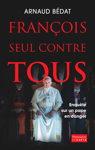 François, seul contre tous. Enquête sur un pape en danger - Arnaud Bédat