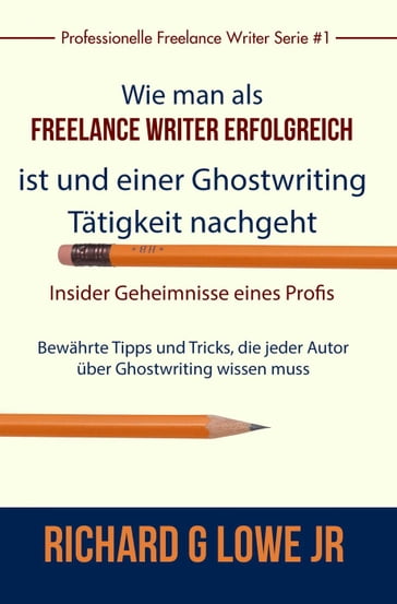 Freiberuflich Schreiben - Insider-Geheimnisse eines professionellen Ghostwriters - Richard G Lowe Jr