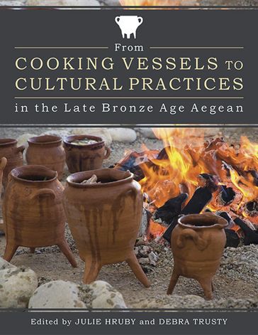 From Cooking Vessels to Cultural Practices in the Late Bronze Age Aegean - Julie Hruby - Debra Trusty