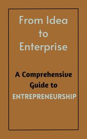 From Idea to Enterprise : A Comprehensive Guide to Entrepreneurship