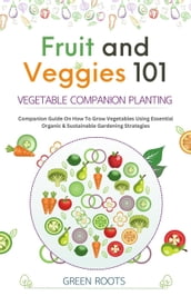 Fruit and Veggies 101 Vegetable Companion Planting: Companion Guide On How To Grow Vegetables Using Essential, Organic & Sustainable Gardening Strategies