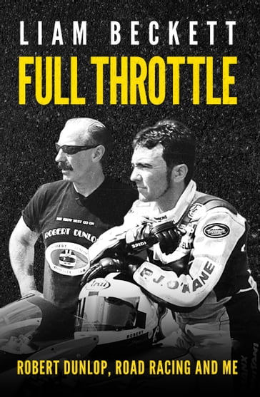 Full Throttle: Robert Dunlop, road racing and me - Liam Beckett