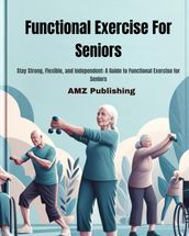 Functional Exercise For Seniors : Stay Strong, Flexible, and Independent: A Guide to Functional Exercise for Seniors