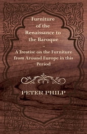 Furniture of the Renaissance to the Baroque - A Treatise on the Furniture from Around Europe in this Period