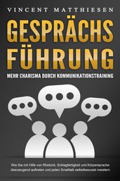 GESPRÄCHSFÜHRUNG - Mehr Charisma durch Kommunikationstraining: Wie Sie mit Hilfe von Rhetorik, Schlagfertigkeit und Körpersprache überzeugend auftreten und jeden Smalltalk selbstbewusst meistern