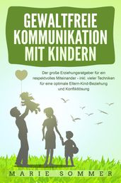 GEWALTFREIE KOMMUNIKATION MIT KINDERN: Der große Erziehungsratgeber für ein respektvolles Miteinander inkl. vieler Techniken für eine optimale Eltern-Kind-Beziehung und Konfliktlösung