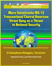 Gangs and Crime in America: Mara Salvatrucha MS-13 Transnational Central American Street Gang as a Threat to National Security, El Salvadoran Refugees, Terrorism, Organized Crime, Law Enforcement Role