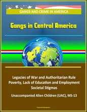 Gangs and Crime in America: Gangs in Central America - Legacies of War and Authoritarian Rule, Poverty, Lack of Education and Employment, Societal Stigmas, Unaccompanied Alien Children (UAC), MS-13