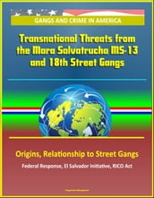 Gangs and Crime in America: Transnational Threats from the Mara Salvatrucha MS-13 and 18th Street Gangs, Origins, Relationship to Street Gangs, Federal Response, El Salvador Initiative, RICO Act