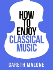 Gareth Malone s How To Enjoy Classical Music: HCNF (Collins Shorts, Book 5)