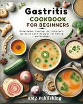 Gastritis Cookbook For Beginners : Delectable Healing: An Initiator s Guide to Calm Recipes for Relief from Gastritis