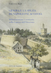 Genova e La Spezia da Napoleone ai Savoia. Militarizzazione e territorio nella Liguria dell Ottocento