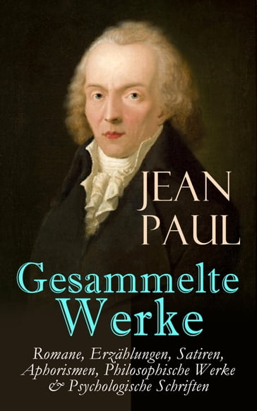 Gesammelte Werke: Romane, Erzählungen, Satiren, Aphorismen, Philosophische Werke & Psychologische Schriften - Jean Paul