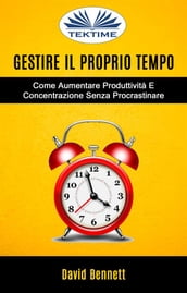 Gestire Il Proprio Tempo: Come Aumentare Produttività E Concentrazione Senza Procrastinare